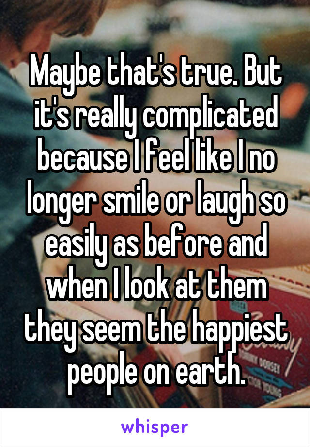 Maybe that's true. But it's really complicated because I feel like I no longer smile or laugh so easily as before and when I look at them they seem the happiest people on earth.