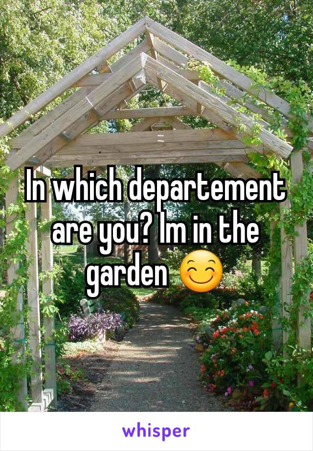 In which departement are you? Im in the garden 😊