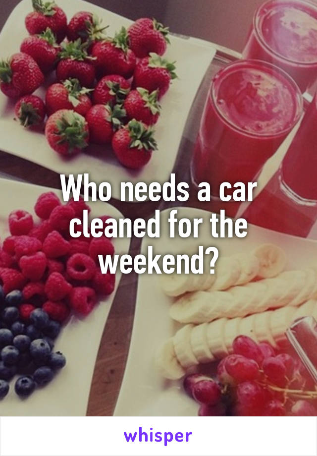 Who needs a car cleaned for the weekend?