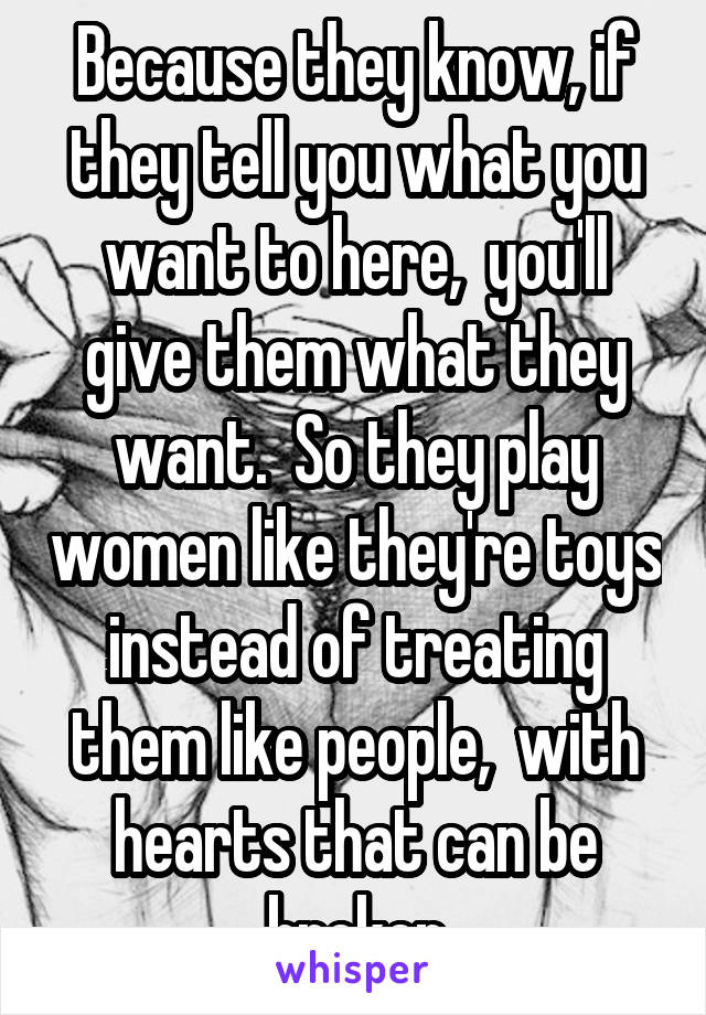 Because they know, if they tell you what you want to here,  you'll give them what they want.  So they play women like they're toys instead of treating them like people,  with hearts that can be broken