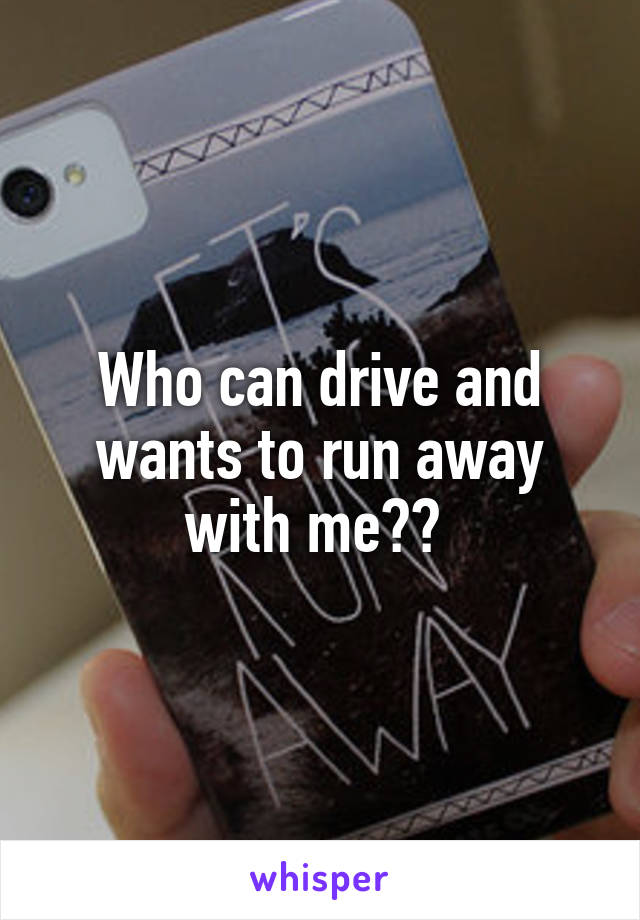 Who can drive and wants to run away with me?? 