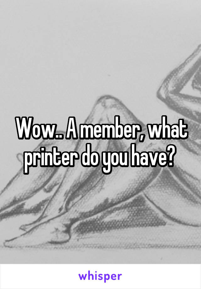 Wow.. A member, what printer do you have? 