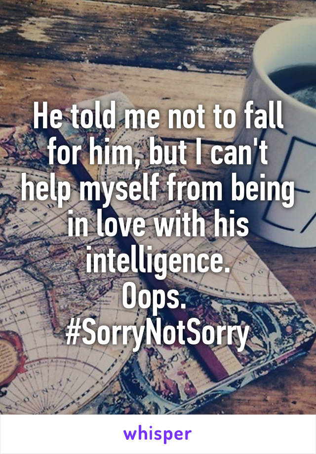 He told me not to fall for him, but I can't help myself from being in love with his intelligence.
Oops. 
#SorryNotSorry