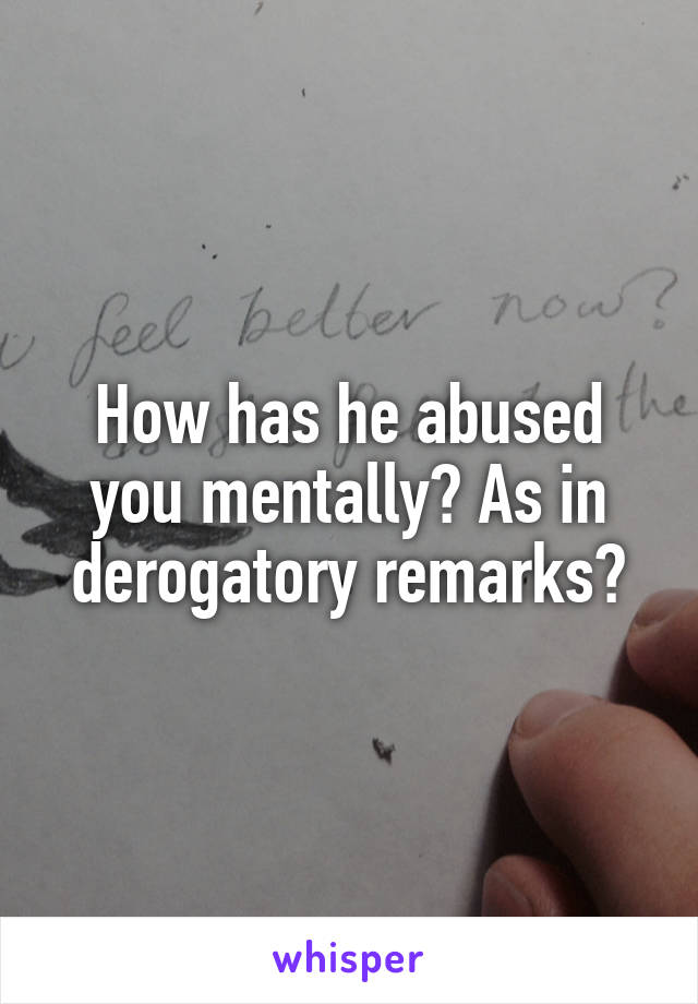 How has he abused you mentally? As in derogatory remarks?