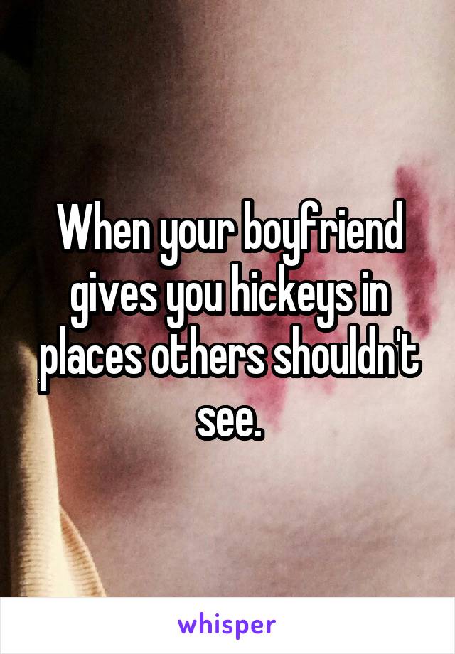 When your boyfriend gives you hickeys in places others shouldn't see.