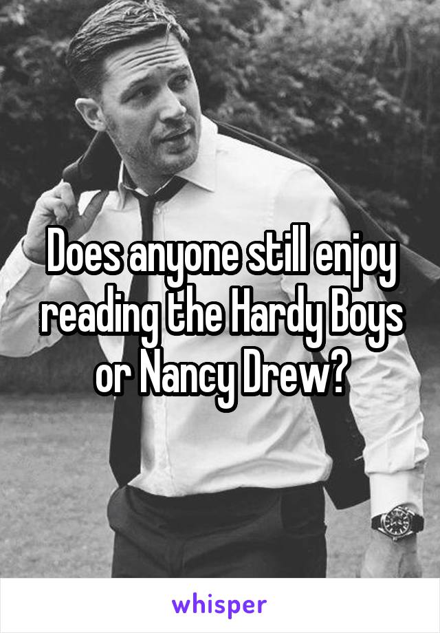 Does anyone still enjoy reading the Hardy Boys or Nancy Drew?