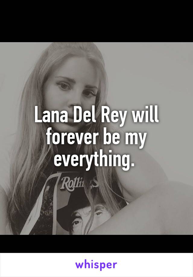 Lana Del Rey will forever be my everything. 