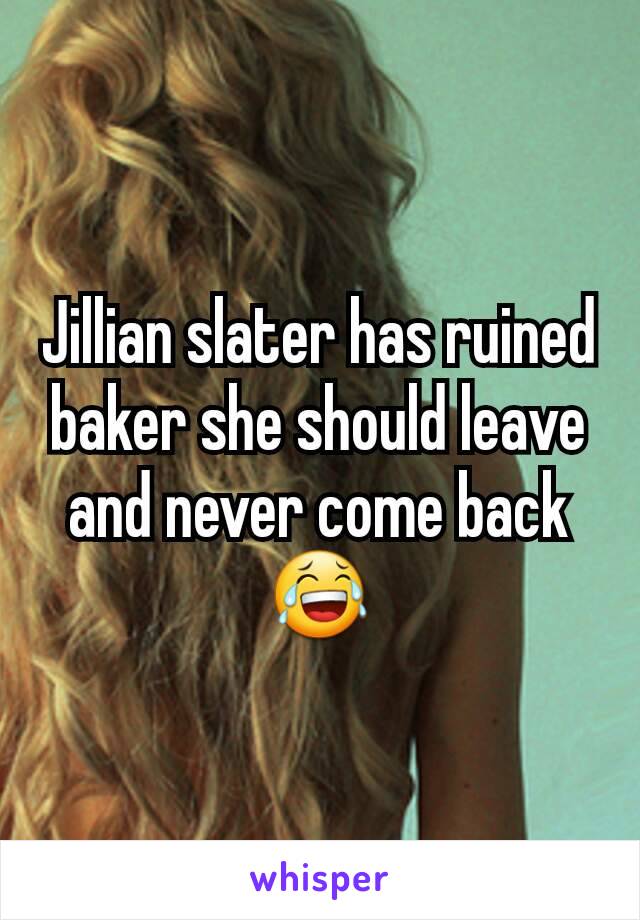 Jillian slater has ruined baker she should leave and never come back😂