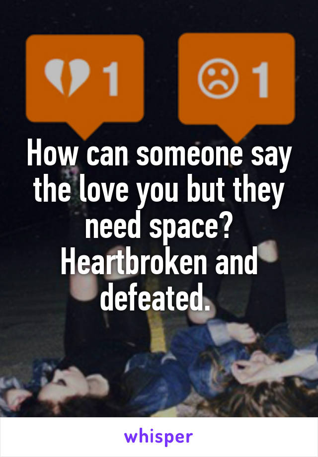 How can someone say the love you but they need space?
Heartbroken and defeated. 