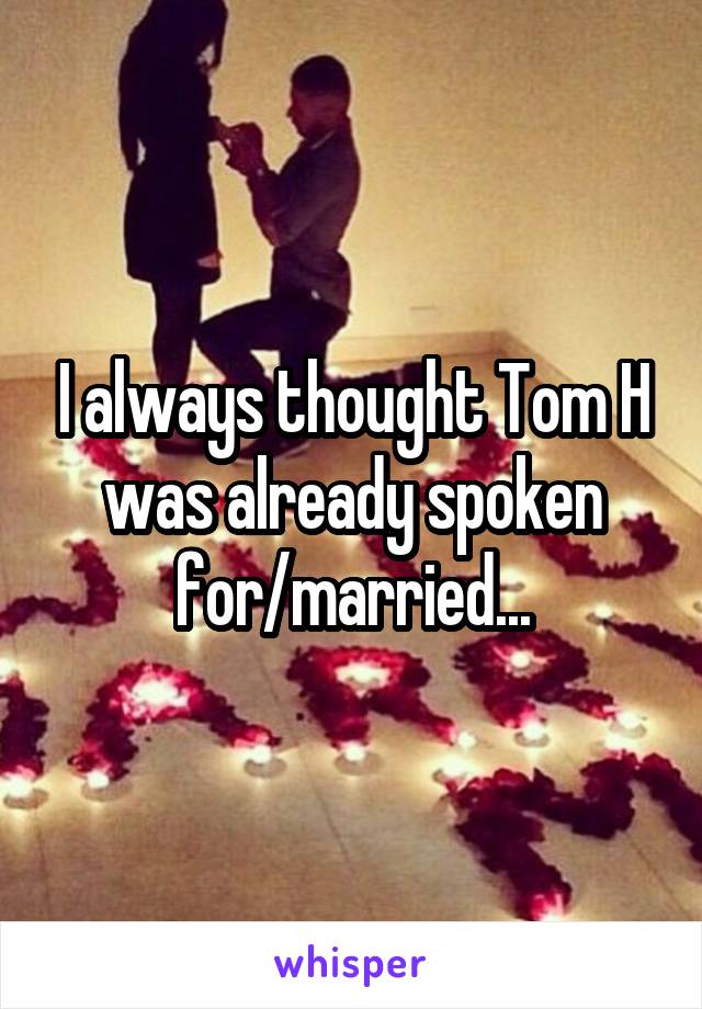 I always thought Tom H was already spoken for/married...