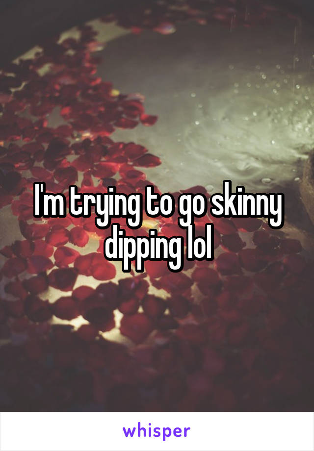 I'm trying to go skinny dipping lol