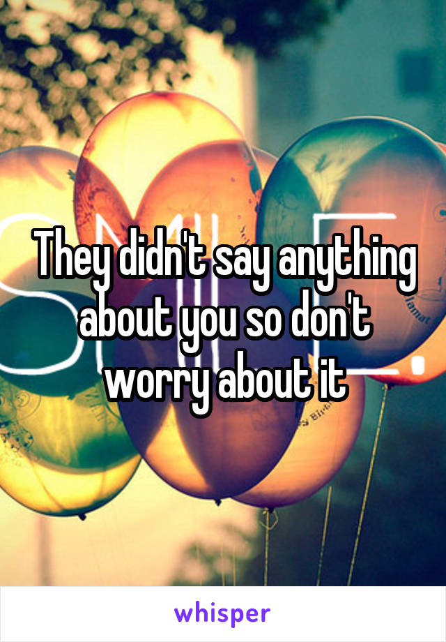 They didn't say anything about you so don't worry about it