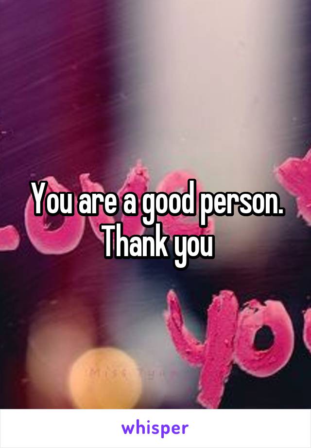 You are a good person. Thank you