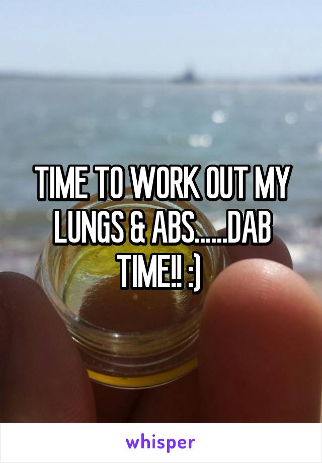 TIME TO WORK OUT MY LUNGS & ABS......DAB TIME!! :) 