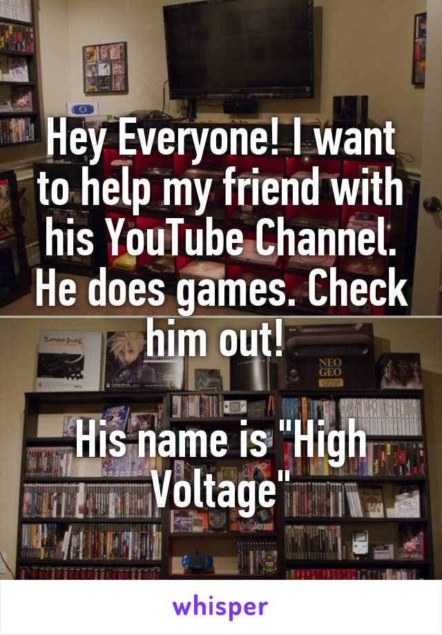 Hey Everyone! I want to help my friend with his YouTube Channel. He does games. Check him out! 

His name is "High Voltage"