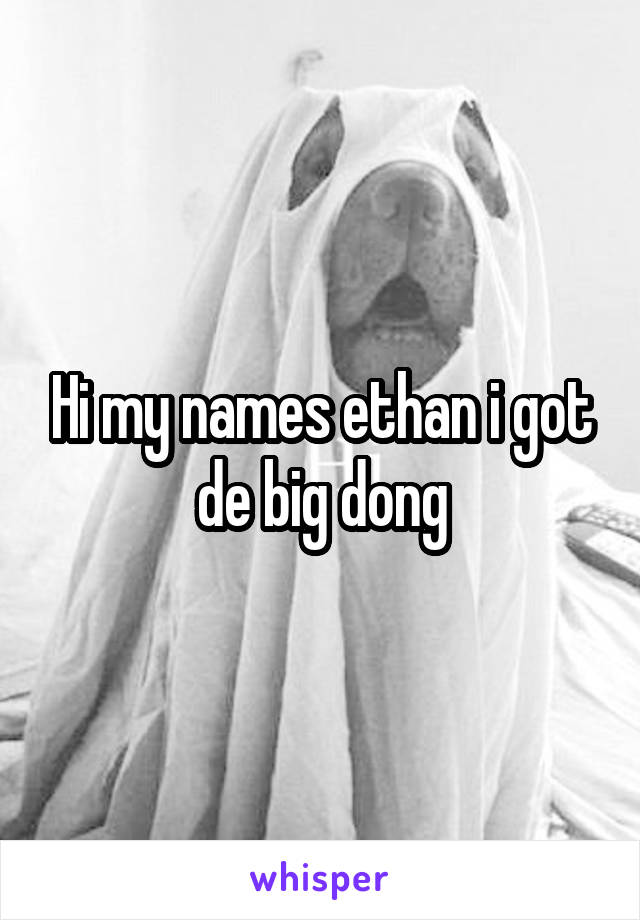 Hi my names ethan i got de big dong