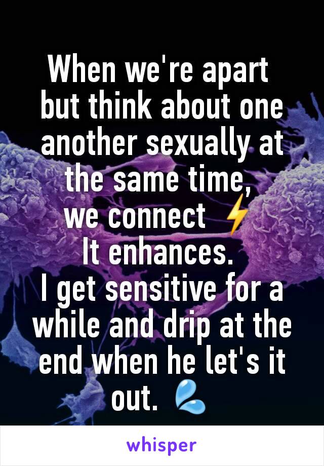 When we're apart 
but think about one another sexually at the same time, 
we connect ☇
It enhances. 
I get sensitive for a while and drip at the end when he let's it out. 💦