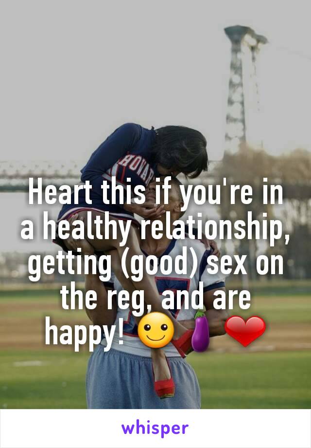 Heart this if you're in a healthy relationship, getting (good) sex on the reg, and are happy! ☺🍆❤