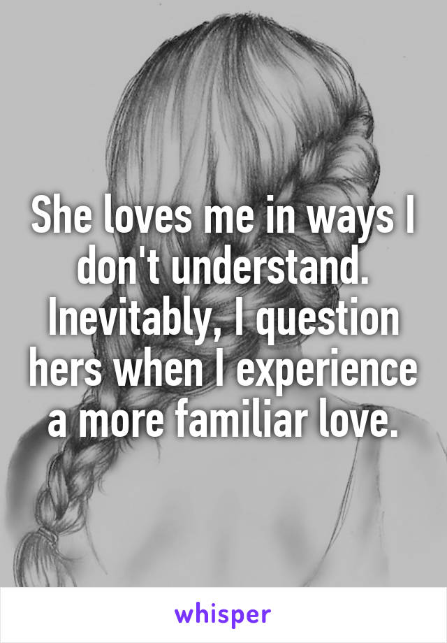 She loves me in ways I don't understand. Inevitably, I question hers when I experience a more familiar love.