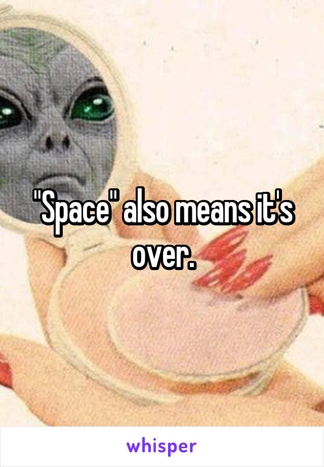 "Space" also means it's over.