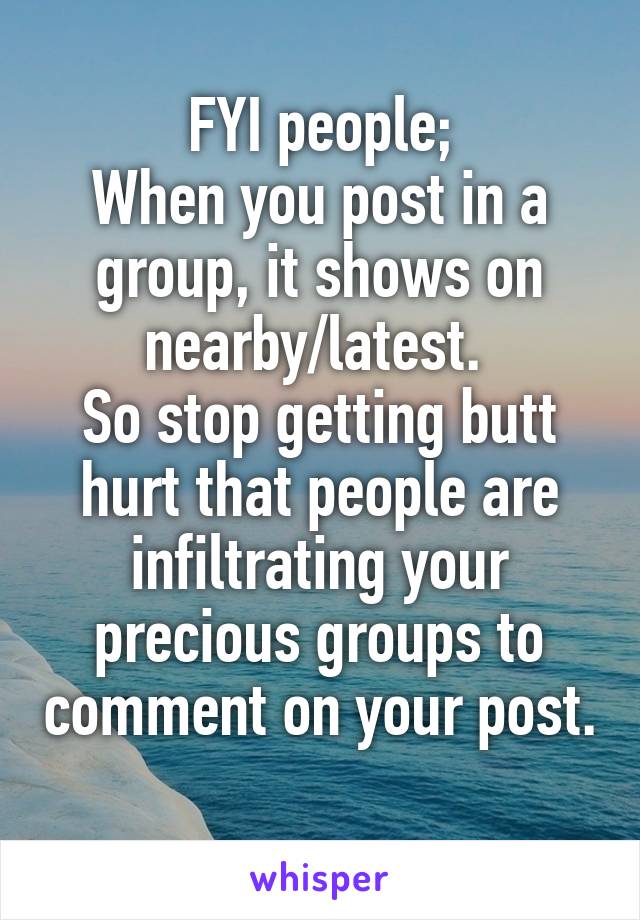 FYI people;
When you post in a group, it shows on nearby/latest. 
So stop getting butt hurt that people are infiltrating your precious groups to comment on your post. 