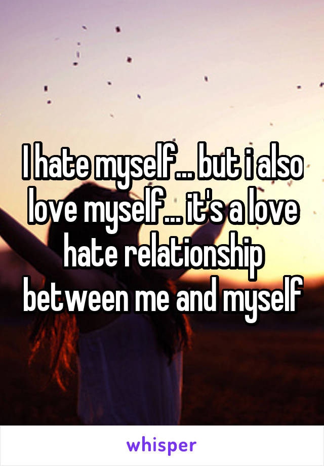 I hate myself... but i also love myself... it's a love hate relationship between me and myself