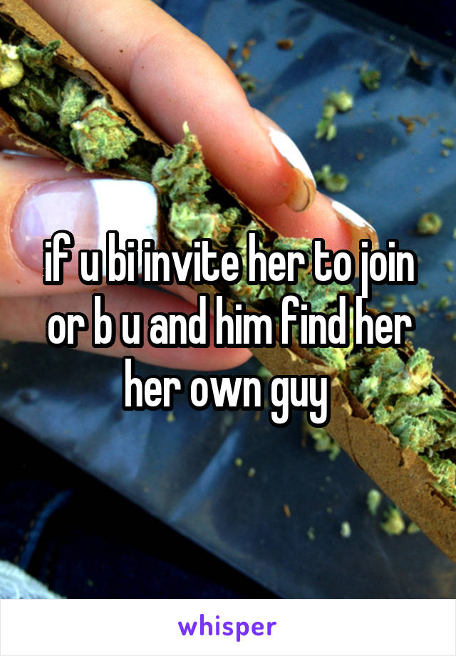 if u bi invite her to join or b u and him find her her own guy 