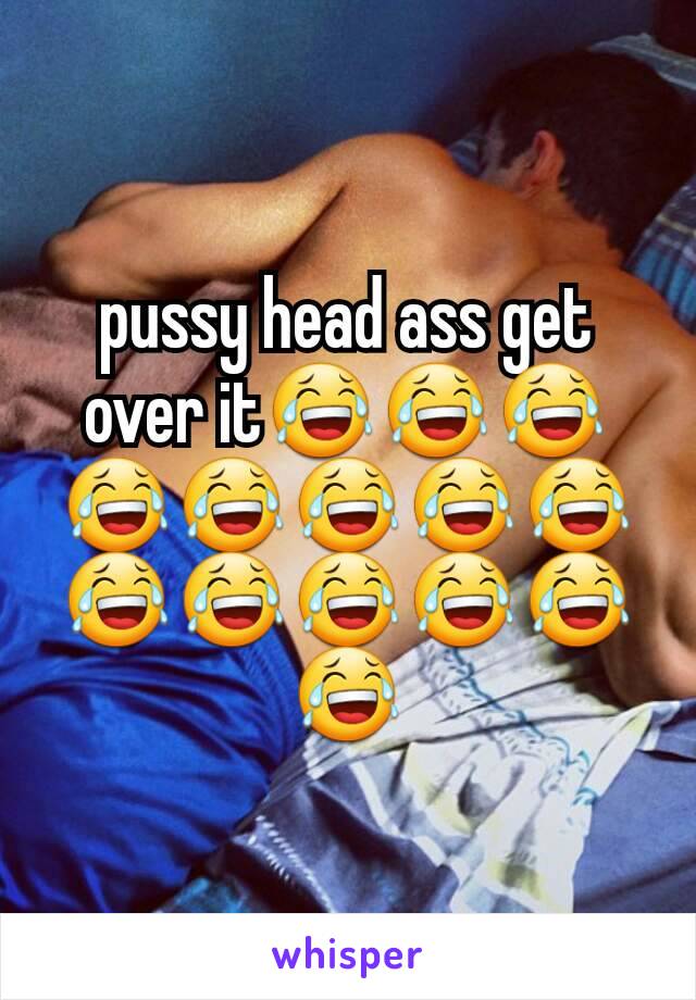 pussy head ass get over it😂😂😂😂😂😂😂😂😂😂😂😂😂😂