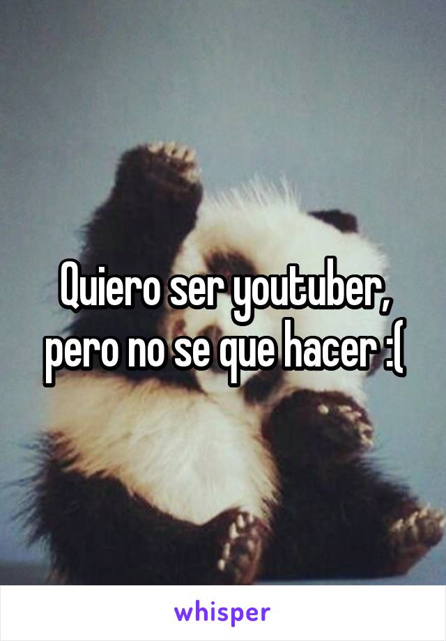 Quiero ser youtuber, pero no se que hacer :(