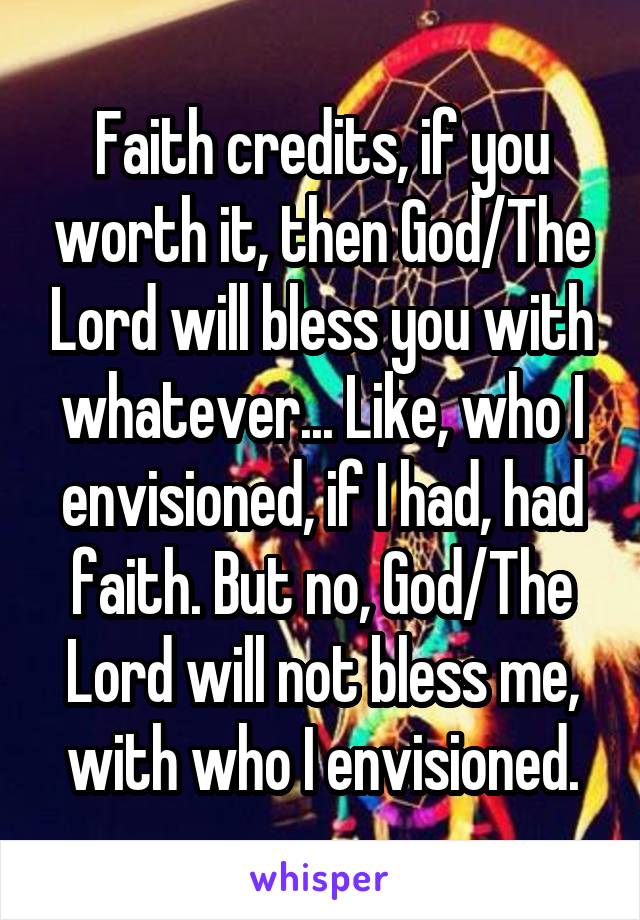 Faith credits, if you worth it, then God/The Lord will bless you with whatever... Like, who I envisioned, if I had, had faith. But no, God/The Lord will not bless me, with who I envisioned.