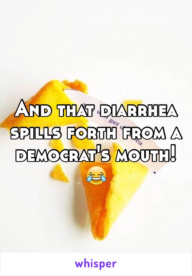 And that diarrhea spills forth from a democrat's mouth! 😂