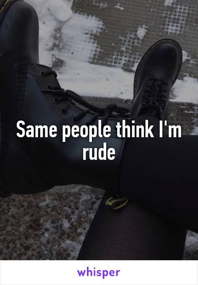 Same people think I'm rude