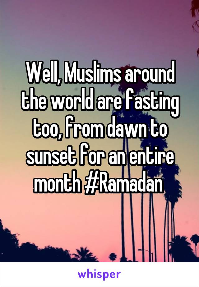 Well, Muslims around the world are fasting too, from dawn to sunset for an entire month #Ramadan 
