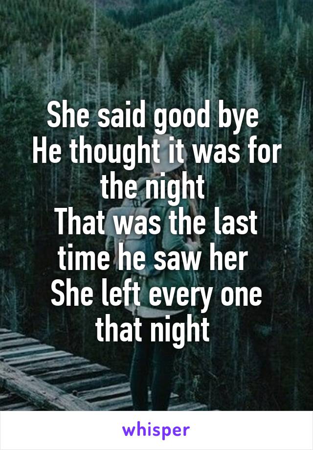 She said good bye 
He thought it was for the night 
That was the last time he saw her 
She left every one that night 