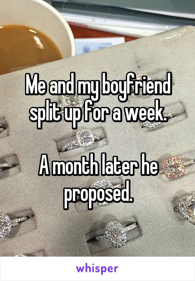 Me and my boyfriend split up for a week.

A month later he proposed.