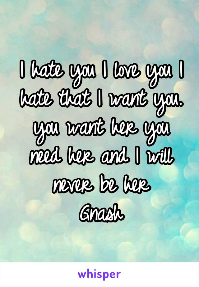 I hate you I love you I hate that I want you. you want her you need her and I will never be her
Gnash