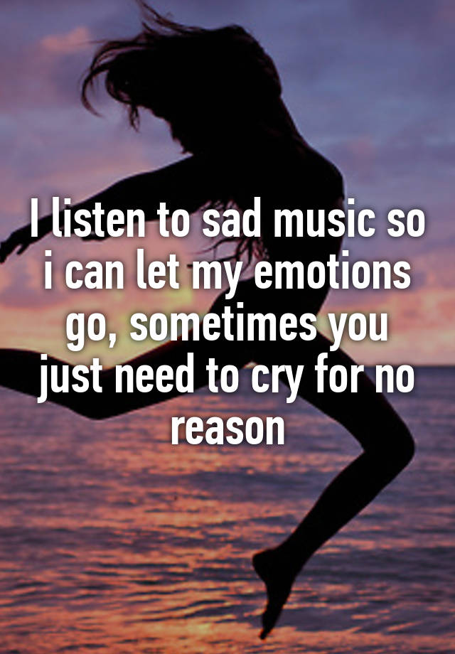 i-listen-to-sad-music-so-i-can-let-my-emotions-go-sometimes-you-just