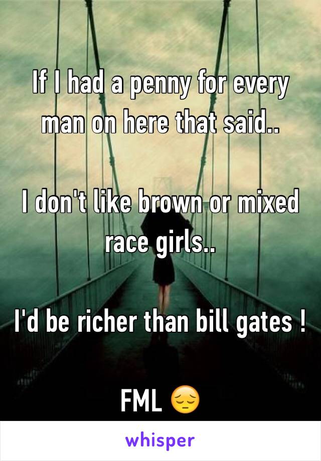 If I had a penny for every man on here that said.. 

I don't like brown or mixed race girls.. 

I'd be richer than bill gates ! 

FML 😔