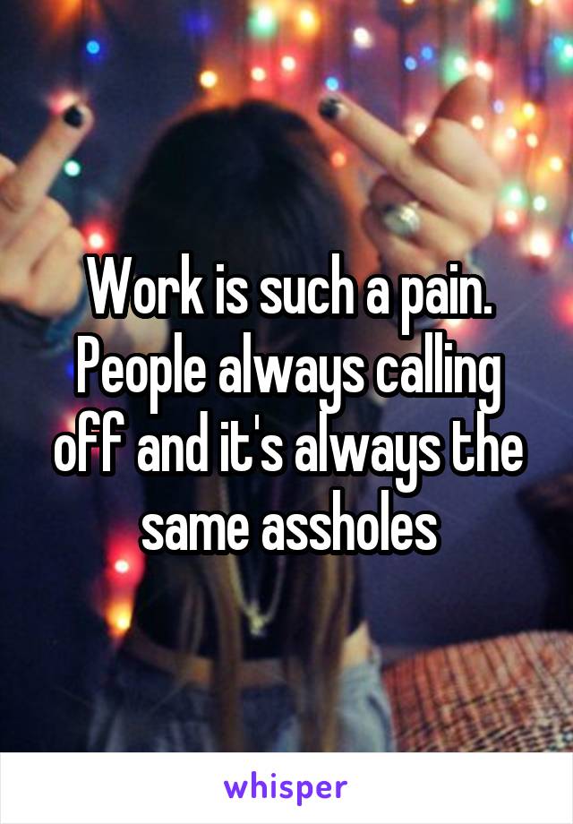 Work is such a pain. People always calling off and it's always the same assholes