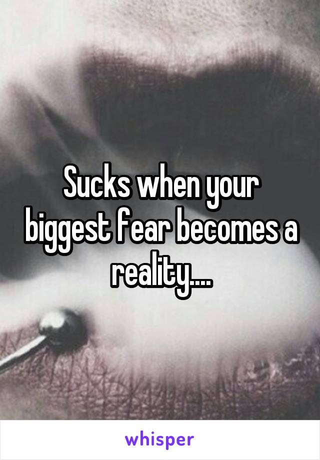 Sucks when your biggest fear becomes a reality....