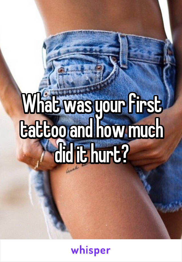 What was your first tattoo and how much did it hurt?