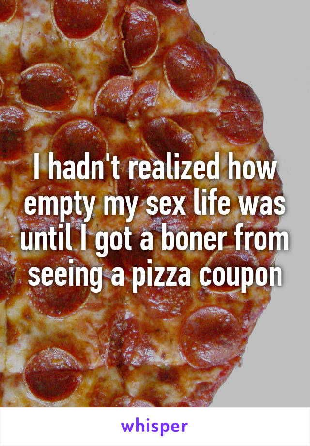 I hadn't realized how empty my sex life was until I got a boner from seeing a pizza coupon
