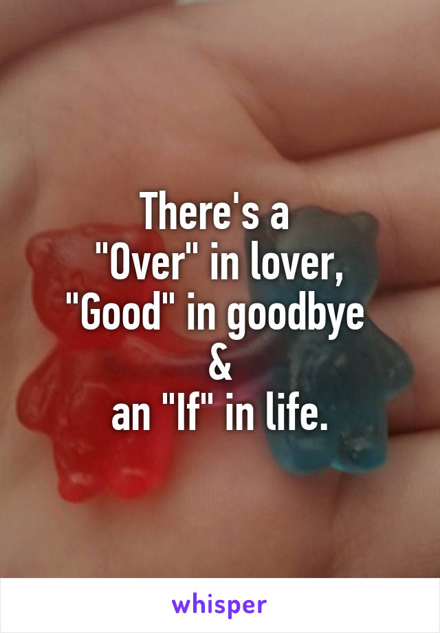 There's a 
"Over" in lover,
"Good" in goodbye 
&
an "If" in life.