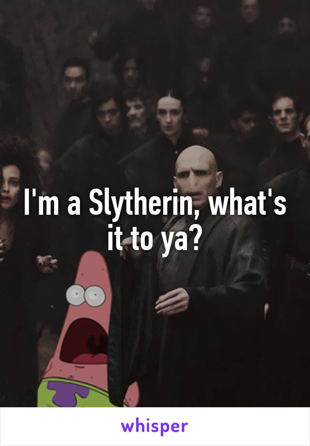 I'm a Slytherin, what's it to ya?