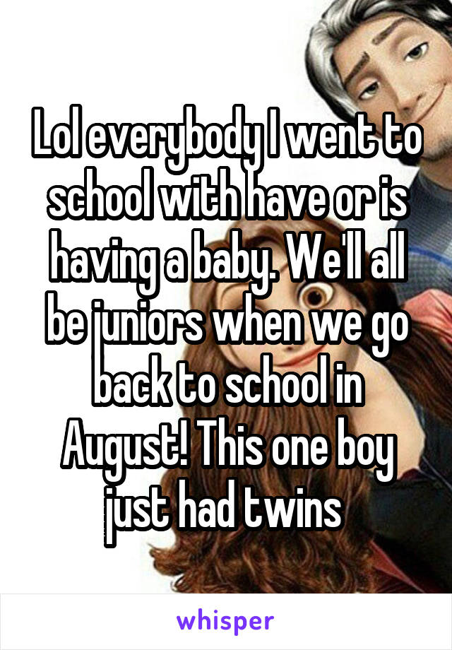 Lol everybody I went to school with have or is having a baby. We'll all be juniors when we go back to school in August! This one boy just had twins 