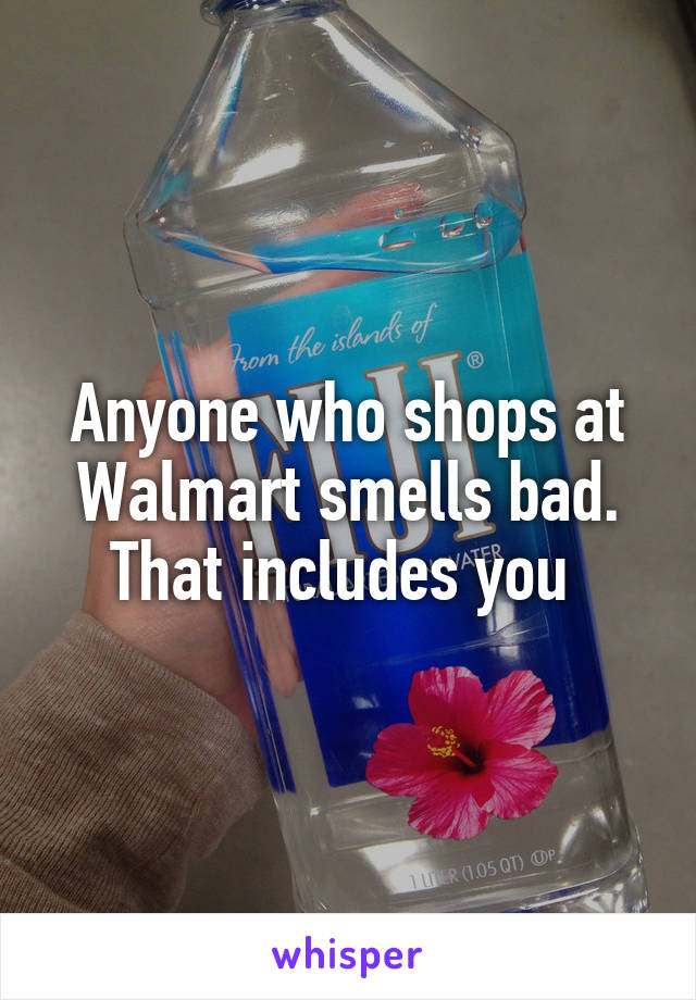 Anyone who shops at Walmart smells bad. That includes you 