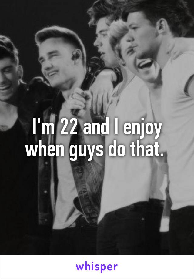 I'm 22 and I enjoy when guys do that. 