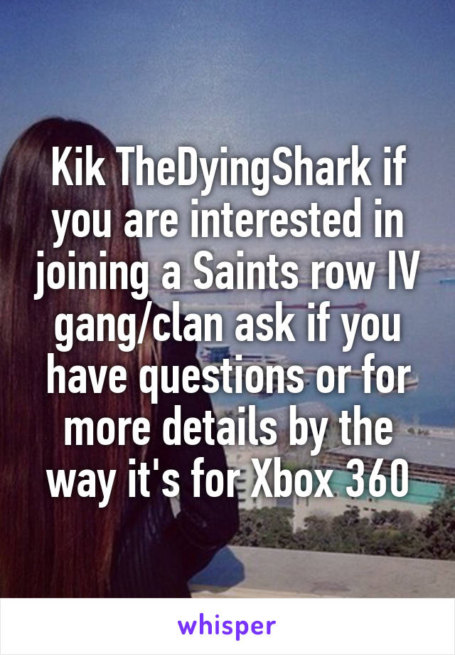 Kik TheDyingShark if you are interested in joining a Saints row IV gang/clan ask if you have questions or for more details by the way it's for Xbox 360