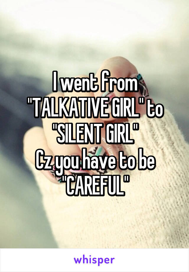 I went from "TALKATIVE GIRL" to "SILENT GIRL"
Cz you have to be "CAREFUL"