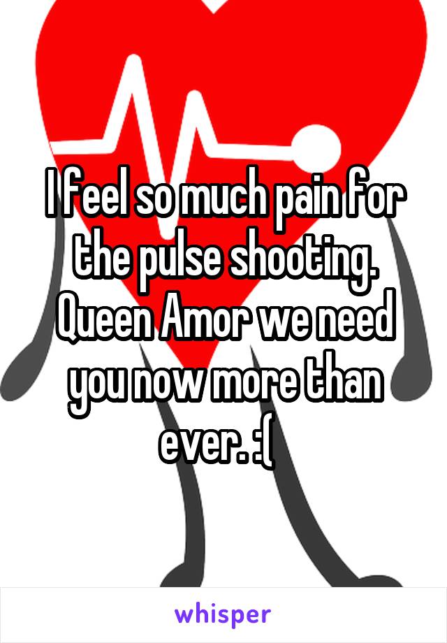 I feel so much pain for the pulse shooting. Queen Amor we need you now more than ever. :(  